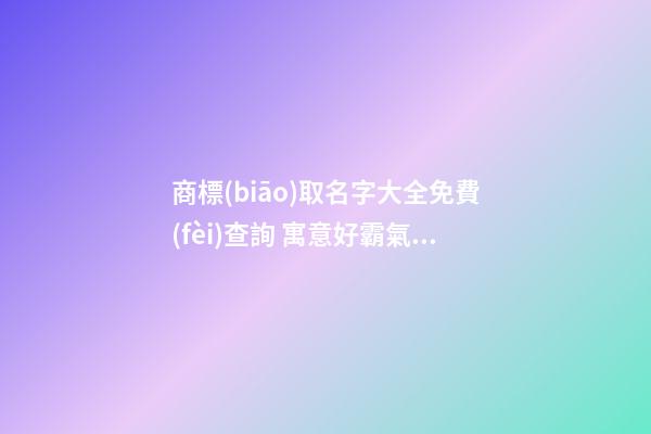 商標(biāo)取名字大全免費(fèi)查詢 寓意好霸氣商標(biāo)名字,起名之家